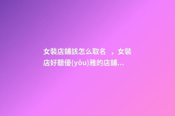女裝店鋪該怎么取名，女裝店好聽優(yōu)雅的店鋪名字大全